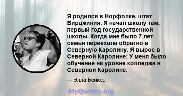 Я родился в Норфолке, штат Вирджиния. Я начал школу там, первый год государственной школы. Когда мне было 7 лет, семья переехала обратно в Северную Каролину. Я вырос в Северной Каролине; У меня было обучение на уровне