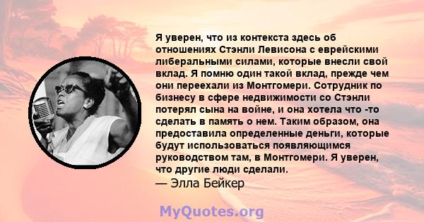 Я уверен, что из контекста здесь об отношениях Стэнли Левисона с еврейскими либеральными силами, которые внесли свой вклад. Я помню один такой вклад, прежде чем они переехали из Монтгомери. Сотрудник по бизнесу в сфере