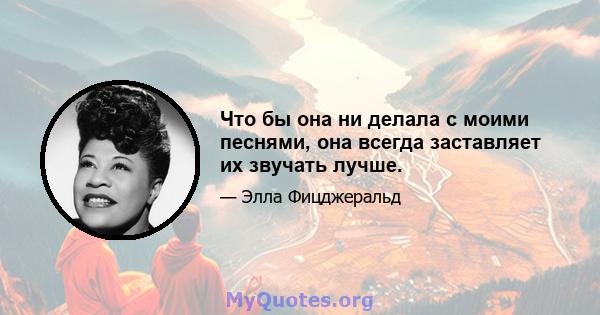 Что бы она ни делала с моими песнями, она всегда заставляет их звучать лучше.