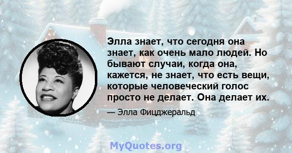 Элла знает, что сегодня она знает, как очень мало людей. Но бывают случаи, когда она, кажется, не знает, что есть вещи, которые человеческий голос просто не делает. Она делает их.