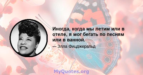 Иногда, когда мы летим или в отеле, я мог бегать по песням или в ванной.