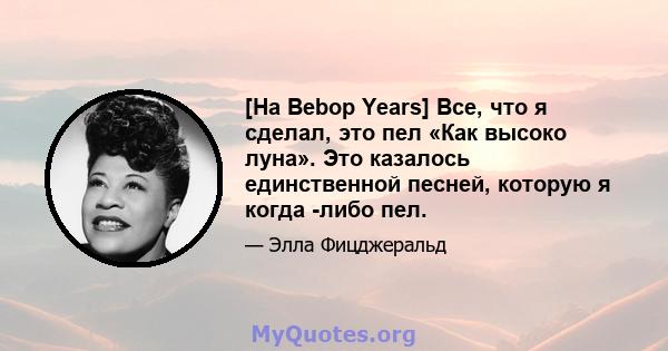 [На Bebop Years] Все, что я сделал, это пел «Как высоко луна». Это казалось единственной песней, которую я когда -либо пел.