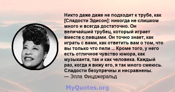 Никто даже даже не подходит к трубе, как [Сладости Эдисон]: никогда не слишком много и всегда достаточно. Он величайший трубец, который играет вместе с певцами. Он точно знает, как играть с вами, как ответить вам о том, 