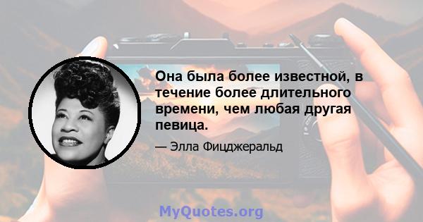 Она была более известной, в течение более длительного времени, чем любая другая певица.