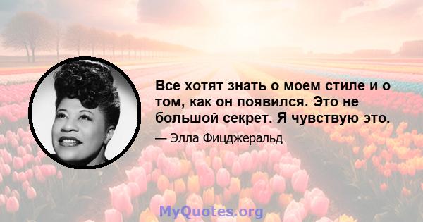 Все хотят знать о моем стиле и о том, как он появился. Это не большой секрет. Я чувствую это.