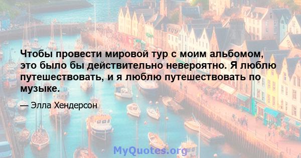 Чтобы провести мировой тур с моим альбомом, это было бы действительно невероятно. Я люблю путешествовать, и я люблю путешествовать по музыке.