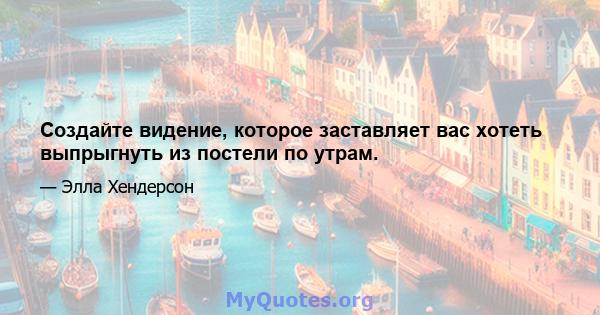 Создайте видение, которое заставляет вас хотеть выпрыгнуть из постели по утрам.