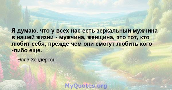 Я думаю, что у всех нас есть зеркальный мужчина в нашей жизни - мужчина, женщина, это тот, кто любит себя, прежде чем они смогут любить кого -либо еще.