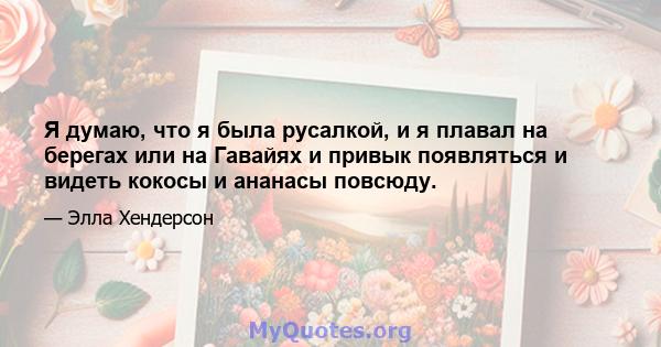 Я думаю, что я была русалкой, и я плавал на берегах или на Гавайях и привык появляться и видеть кокосы и ананасы повсюду.