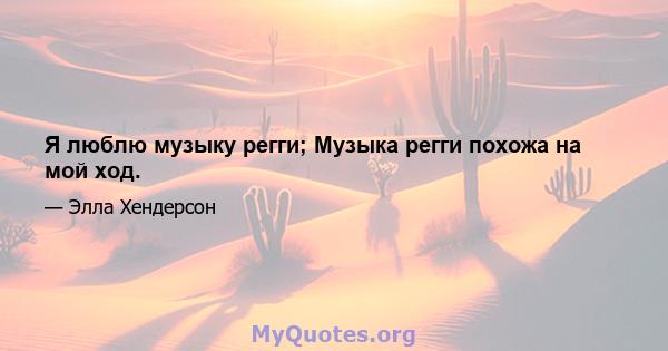 Я люблю музыку регги; Музыка регги похожа на мой ход.