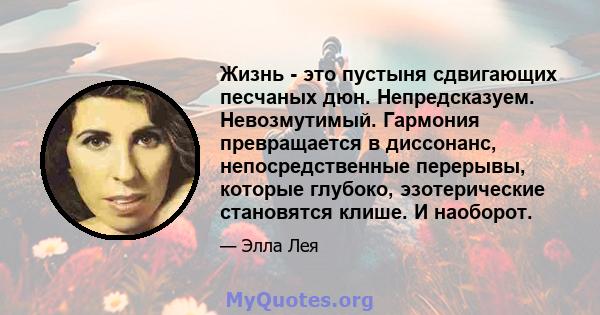 Жизнь - это пустыня сдвигающих песчаных дюн. Непредсказуем. Невозмутимый. Гармония превращается в диссонанс, непосредственные перерывы, которые глубоко, эзотерические становятся клише. И наоборот.