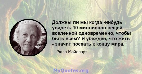 Должны ли мы когда -нибудь увидеть 10 миллионов вещей вселенной одновременно, чтобы быть всем? Я убежден, что жить - значит поехать к концу мира.