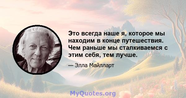 Это всегда наше я, которое мы находим в конце путешествия. Чем раньше мы сталкиваемся с этим себя, тем лучше.