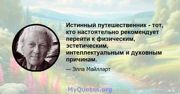 Истинный путешественник - тот, кто настоятельно рекомендует перейти к физическим, эстетическим, интеллектуальным и духовным причинам.