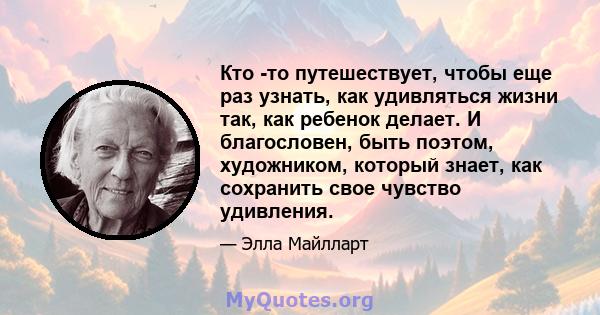 Кто -то путешествует, чтобы еще раз узнать, как удивляться жизни так, как ребенок делает. И благословен, быть поэтом, художником, который знает, как сохранить свое чувство удивления.