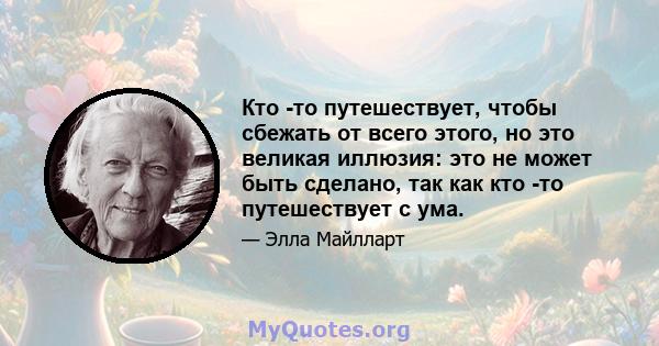 Кто -то путешествует, чтобы сбежать от всего этого, но это великая иллюзия: это не может быть сделано, так как кто -то путешествует с ума.