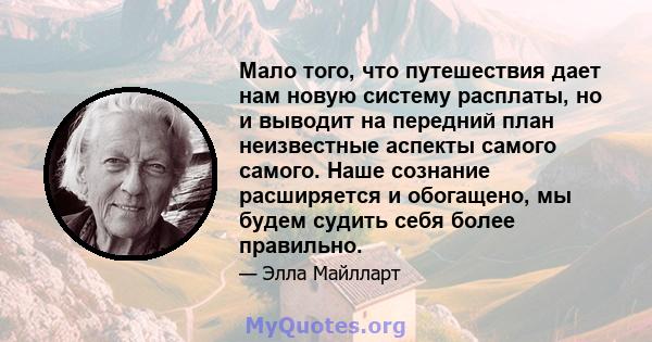 Мало того, что путешествия дает нам новую систему расплаты, но и выводит на передний план неизвестные аспекты самого самого. Наше сознание расширяется и обогащено, мы будем судить себя более правильно.