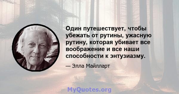 Один путешествует, чтобы убежать от рутины, ужасную рутину, которая убивает все воображение и все наши способности к энтузиазму.