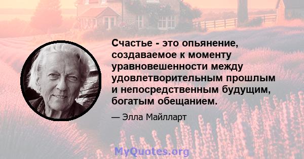 Счастье - это опьянение, создаваемое к моменту уравновешенности между удовлетворительным прошлым и непосредственным будущим, богатым обещанием.