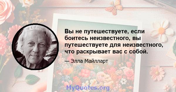 Вы не путешествуете, если боитесь неизвестного, вы путешествуете для неизвестного, что раскрывает вас с собой.