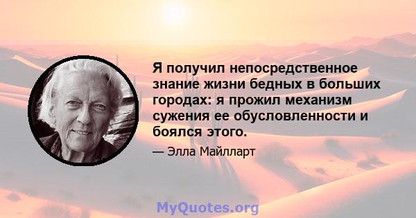 Я получил непосредственное знание жизни бедных в больших городах: я прожил механизм сужения ее обусловленности и боялся этого.