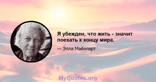 Я убежден, что жить - значит поехать к концу мира.