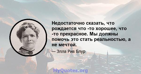 Недостаточно сказать, что рождается что -то хорошее, что -то прекрасное. Мы должны помочь это стать реальностью, а не мечтой.