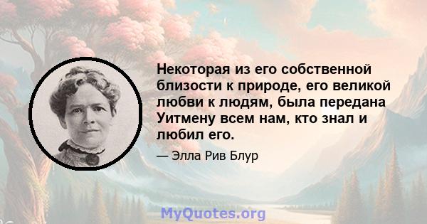 Некоторая из его собственной близости к природе, его великой любви к людям, была передана Уитмену всем нам, кто знал и любил его.