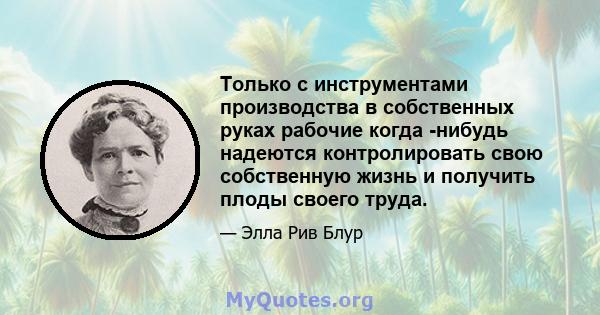 Только с инструментами производства в собственных руках рабочие когда -нибудь надеются контролировать свою собственную жизнь и получить плоды своего труда.