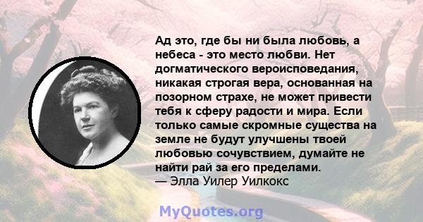 Ад это, где бы ни была любовь, а небеса - это место любви. Нет догматического вероисповедания, никакая строгая вера, основанная на позорном страхе, не может привести тебя к сферу радости и мира. Если только самые