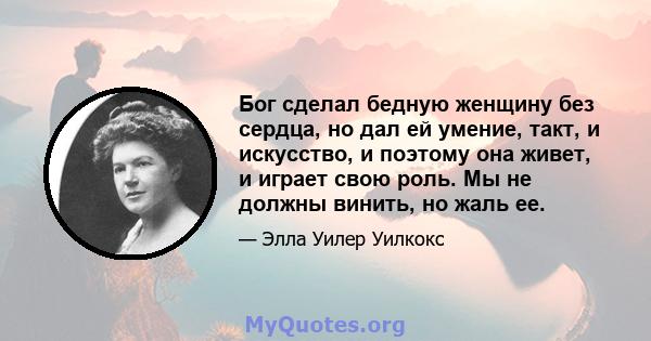 Бог сделал бедную женщину без сердца, но дал ей умение, такт, и искусство, и поэтому она живет, и играет свою роль. Мы не должны винить, но жаль ее.