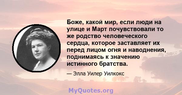 Боже, какой мир, если люди на улице и Март почувствовали то же родство человеческого сердца, которое заставляет их перед лицом огня и наводнения, поднимаясь к значению истинного братства.