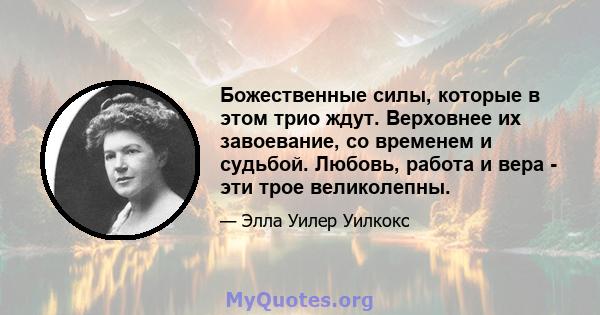 Божественные силы, которые в этом трио ждут. Верховнее их завоевание, со временем и судьбой. Любовь, работа и вера - эти трое великолепны.