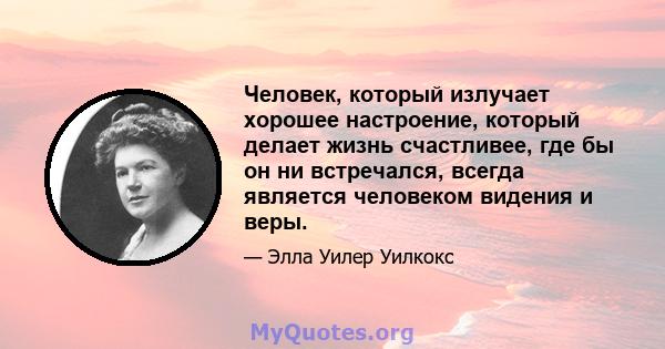 Человек, который излучает хорошее настроение, который делает жизнь счастливее, где бы он ни встречался, всегда является человеком видения и веры.