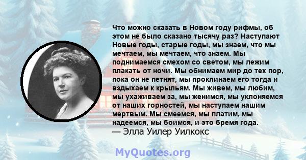 Что можно сказать в Новом году рифмы, об этом не было сказано тысячу раз? Наступают Новые годы, старые годы, мы знаем, что мы мечтаем, мы мечтаем, что знаем. Мы поднимаемся смехом со светом, мы лежим плакать от ночи. Мы 