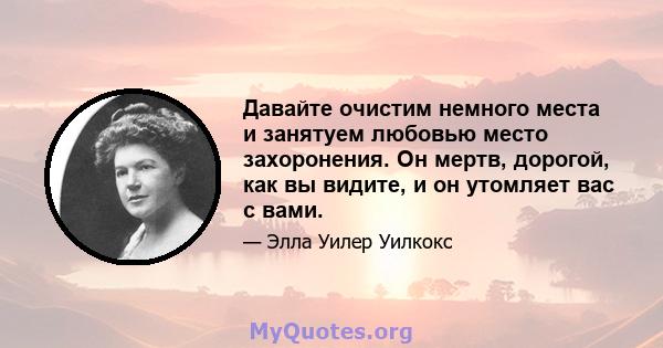 Давайте очистим немного места и занятуем любовью место захоронения. Он мертв, дорогой, как вы видите, и он утомляет вас с вами.