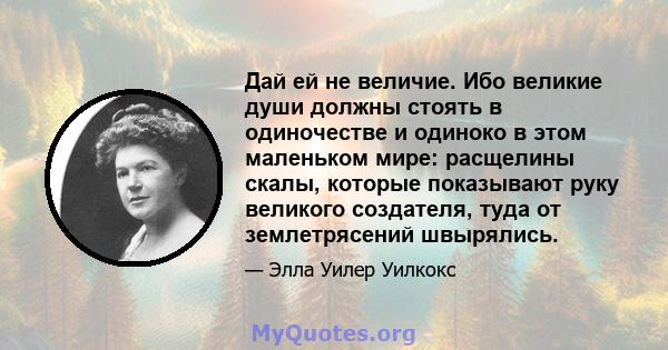 Дай ей не величие. Ибо великие души должны стоять в одиночестве и одиноко в этом маленьком мире: расщелины скалы, которые показывают руку великого создателя, туда от землетрясений швырялись.