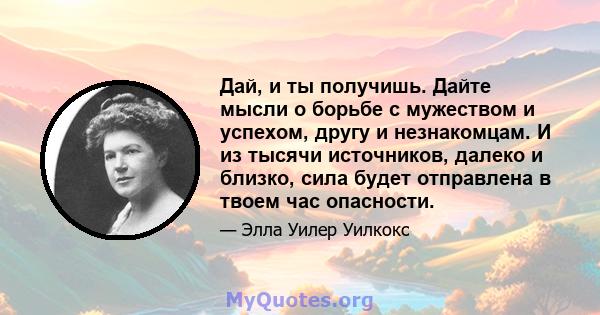 Дай, и ты получишь. Дайте мысли о борьбе с мужеством и успехом, другу и незнакомцам. И из тысячи источников, далеко и близко, сила будет отправлена ​​в твоем час опасности.