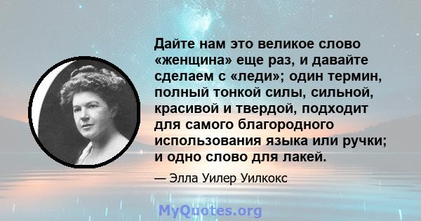 Дайте нам это великое слово «женщина» еще раз, и давайте сделаем с «леди»; один термин, полный тонкой силы, сильной, красивой и твердой, подходит для самого благородного использования языка или ручки; и одно слово для