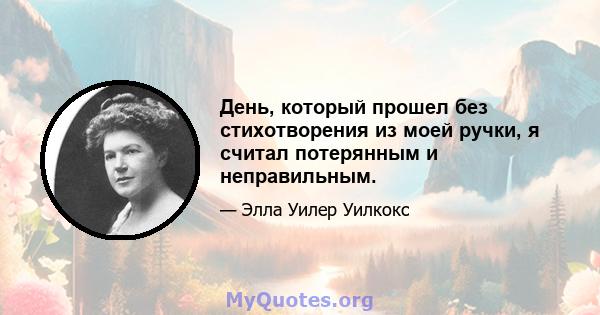 День, который прошел без стихотворения из моей ручки, я считал потерянным и неправильным.