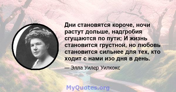 Дни становятся короче, ночи растут дольше, надгробия сгущаются по пути; И жизнь становится грустной, но любовь становится сильнее для тех, кто ходит с нами изо дня в день.