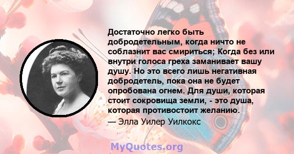 Достаточно легко быть добродетельным, когда ничто не соблазнит вас смириться; Когда без или внутри голоса греха заманивает вашу душу. Но это всего лишь негативная добродетель, пока она не будет опробована огнем. Для