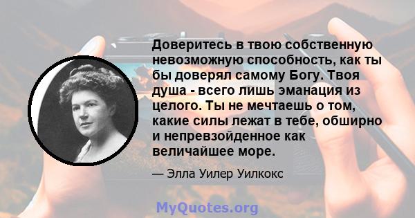 Доверитесь в твою собственную невозможную способность, как ты бы доверял самому Богу. Твоя душа - всего лишь эманация из целого. Ты не мечтаешь о том, какие силы лежат в тебе, обширно и непревзойденное как величайшее