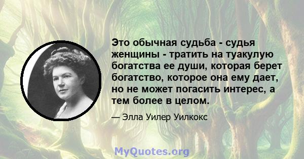 Это обычная судьба - судья женщины - тратить на туакулую богатства ее души, которая берет богатство, которое она ему дает, но не может погасить интерес, а тем более в целом.