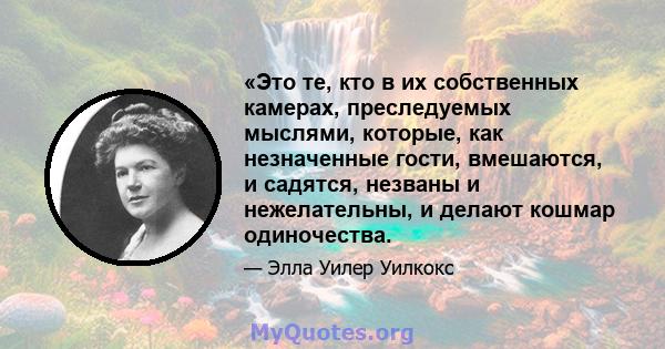 «Это те, кто в их собственных камерах, преследуемых мыслями, которые, как незначенные гости, вмешаются, и садятся, незваны и нежелательны, и делают кошмар одиночества.