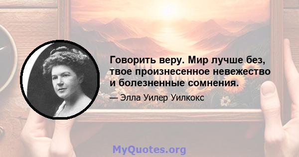 Говорить веру. Мир лучше без, твое произнесенное невежество и болезненные сомнения.