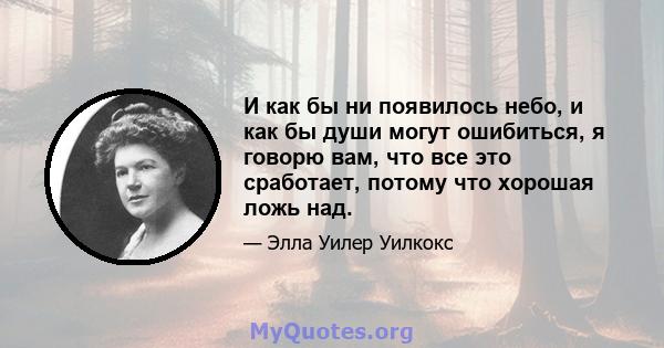 И как бы ни появилось небо, и как бы души могут ошибиться, я говорю вам, что все это сработает, потому что хорошая ложь над.