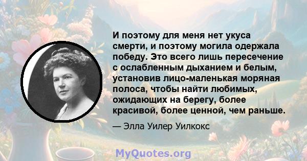 И поэтому для меня нет укуса смерти, и поэтому могила одержала победу. Это всего лишь пересечение с ослабленным дыханием и белым, установив лицо-маленькая моряная полоса, чтобы найти любимых, ожидающих на берегу, более