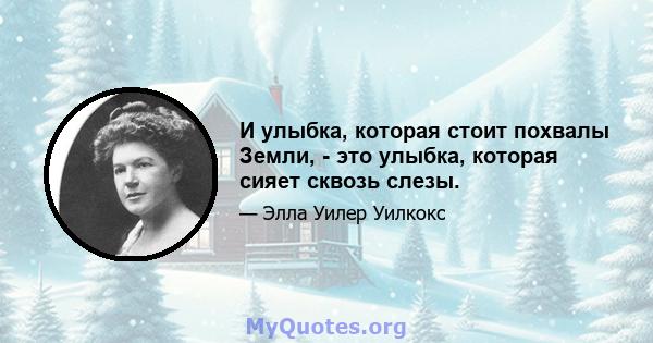 И улыбка, которая стоит похвалы Земли, - это улыбка, которая сияет сквозь слезы.