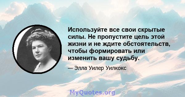 Используйте все свои скрытые силы. Не пропустите цель этой жизни и не ждите обстоятельств, чтобы формировать или изменить вашу судьбу.